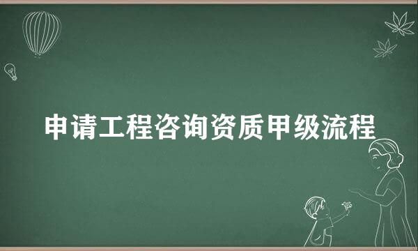 申请工程咨询资质甲级流程