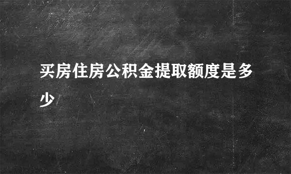 买房住房公积金提取额度是多少