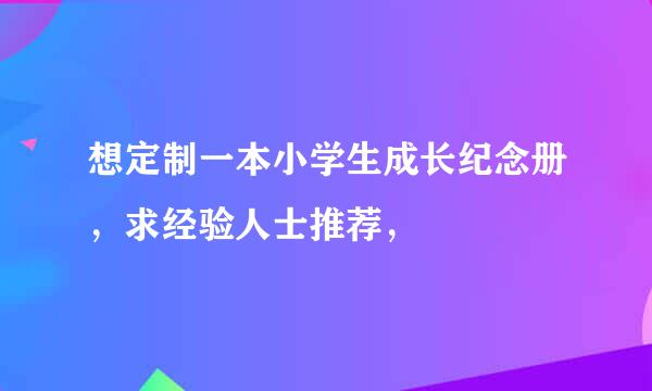 想定制一本小学生成长纪念册，求经验人士推荐，