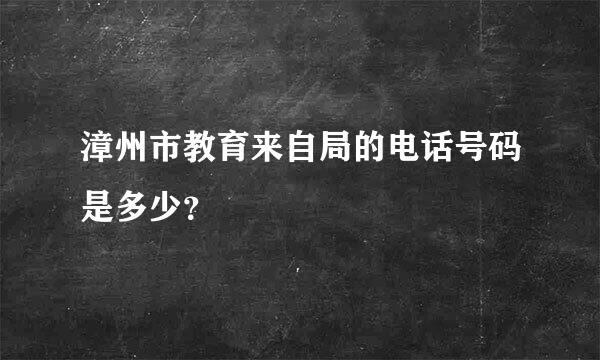 漳州市教育来自局的电话号码是多少？