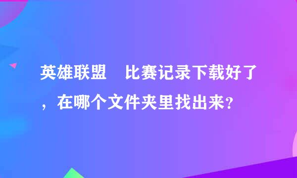 英雄联盟 比赛记录下载好了，在哪个文件夹里找出来？