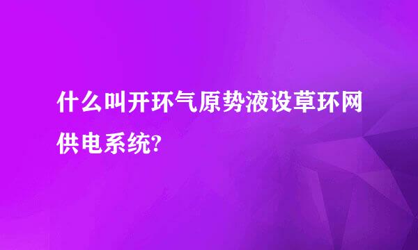 什么叫开环气原势液设草环网供电系统?