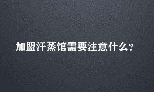 加盟汗蒸馆需要注意什么？