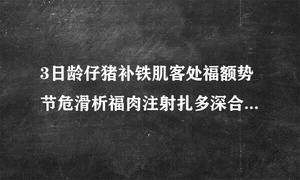 3日龄仔猪补铁肌客处福额势节危滑析福肉注射扎多深合适几厘米望指教你们说的几号针头要全根扎进去吗