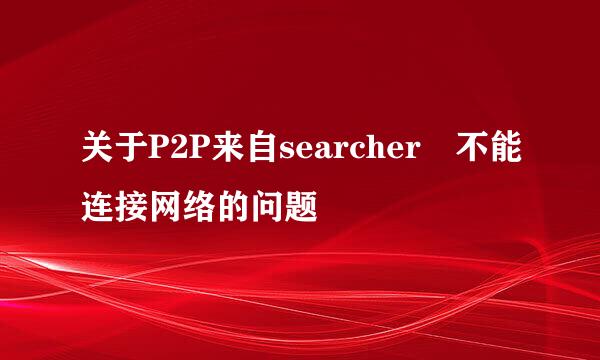 关于P2P来自searcher 不能连接网络的问题