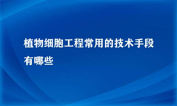 植物细胞工程常用的技术手段有哪些