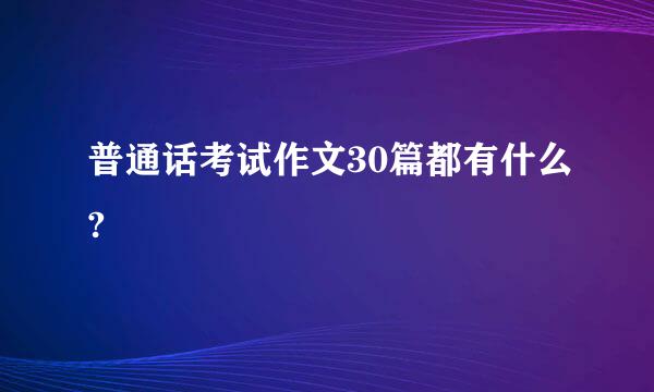 普通话考试作文30篇都有什么?