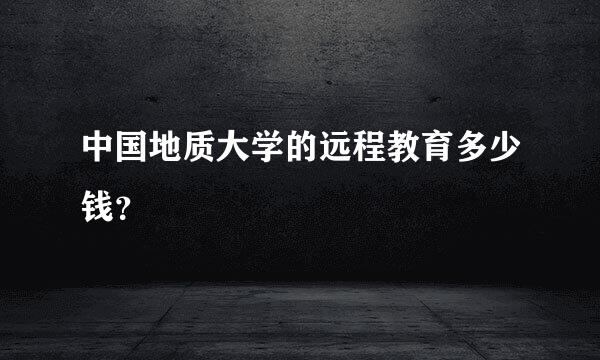 中国地质大学的远程教育多少钱？