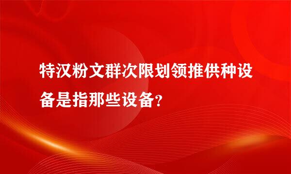 特汉粉文群次限划领推供种设备是指那些设备？