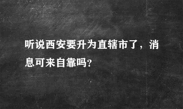 听说西安要升为直辖市了，消息可来自靠吗？