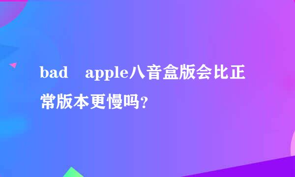 bad apple八音盒版会比正常版本更慢吗？