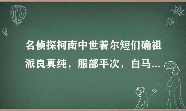 名侦探柯南中世着尔短们确祖派良真纯，服部平次，白马探，毛利小五郎，谁厉害~~