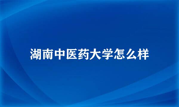 湖南中医药大学怎么样