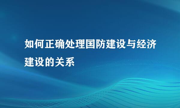 如何正确处理国防建设与经济建设的关系