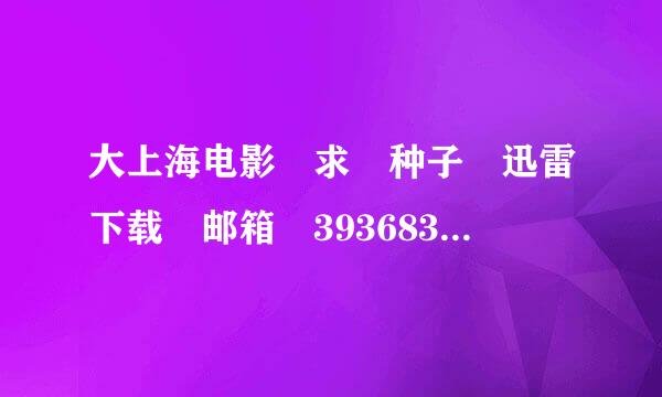 大上海电影 求 种子 迅雷下载 邮箱 393683235@qq。甚银湖态严无斯广胡com