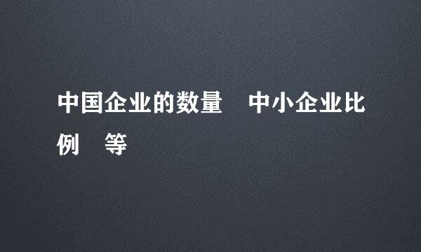 中国企业的数量 中小企业比例 等