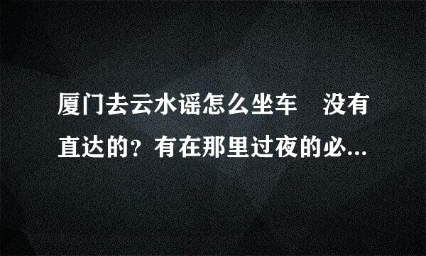 厦门去云水谣怎么坐车 没有直达的？有在那里过夜的必要吗 开销巨大否