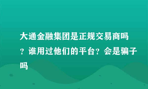 大通金融集团是正规交易商吗？谁用过他们的平台？会是骗子吗