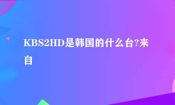 KBS2HD是韩国的什么台?来自