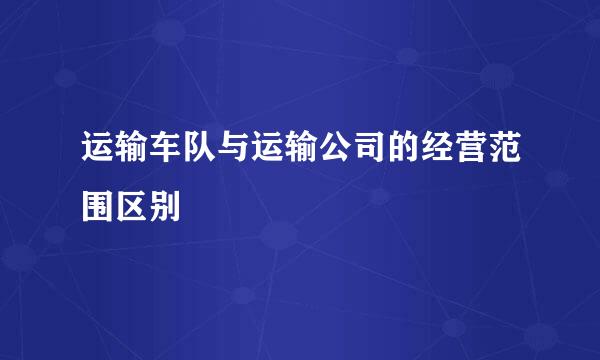 运输车队与运输公司的经营范围区别