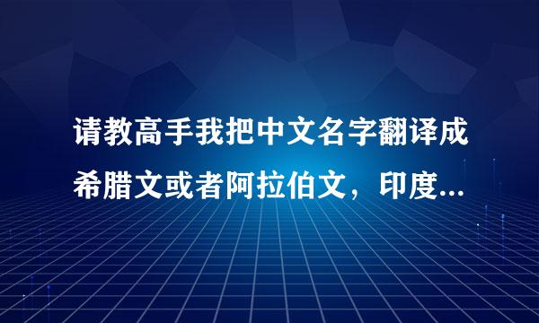 请教高手我把中文名字翻译成希腊文或者阿拉伯文，印度文？一定要正确的境在门硫击解！