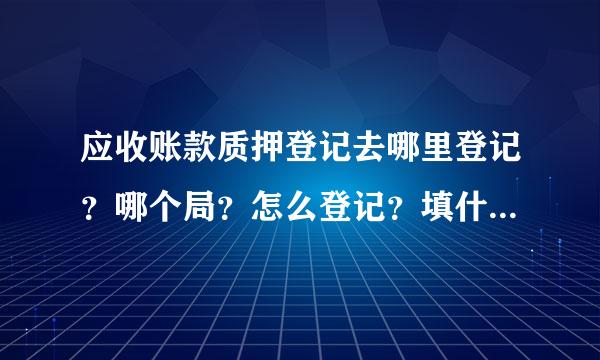 应收账款质押登记去哪里登记？哪个局？怎么登记？填什么表？准备什么资料？什么时候能完成？