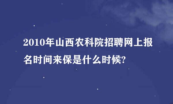 2010年山西农科院招聘网上报名时间来保是什么时候?