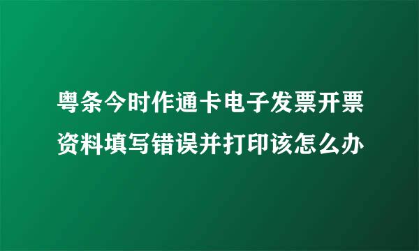 粤条今时作通卡电子发票开票资料填写错误并打印该怎么办