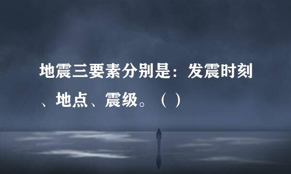 地震三要素分别是：发震时刻、地点、震级。（）