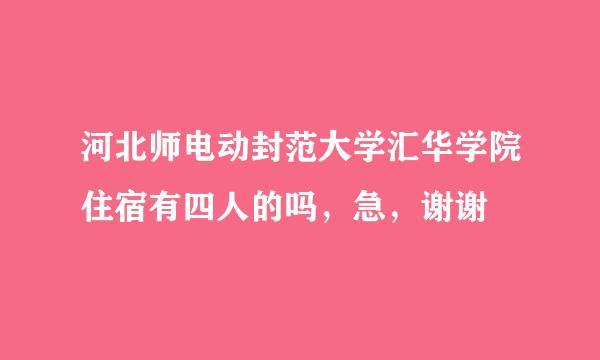 河北师电动封范大学汇华学院住宿有四人的吗，急，谢谢