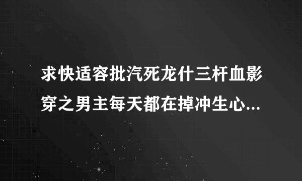 求快适容批汽死龙什三杆血影穿之男主每天都在掉冲生心由临三重优套急马甲未删减版资源？