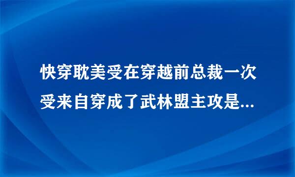 快穿耽美受在穿越前总裁一次受来自穿成了武林盟主攻是魔教魔头受因为上一届获得道具在这个何古世界受有好多烂桃花