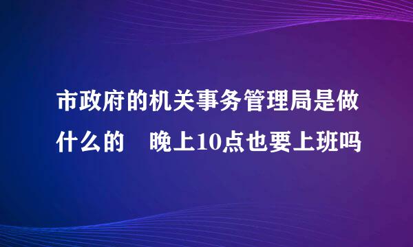 市政府的机关事务管理局是做什么的 晚上10点也要上班吗