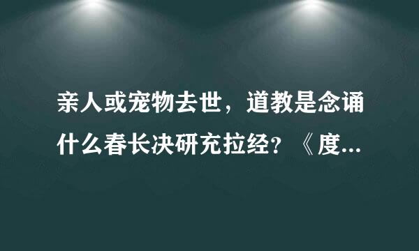 亲人或宠物去世，道教是念诵什么春长决研充拉经？《度人经》吗？