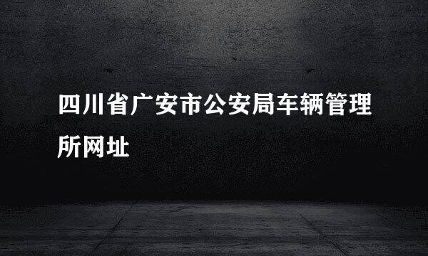 四川省广安市公安局车辆管理所网址