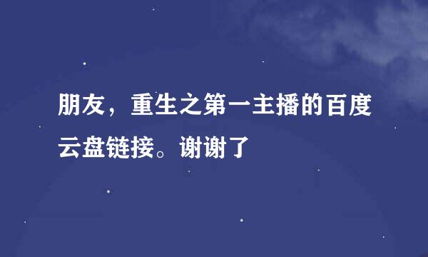 朋友，重生之第一主播的百度云盘链接。谢谢了