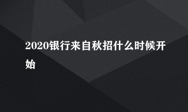 2020银行来自秋招什么时候开始