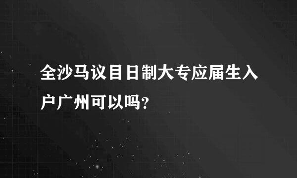 全沙马议目日制大专应届生入户广州可以吗？