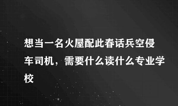 想当一名火屋配此春话兵空侵车司机，需要什么读什么专业学校