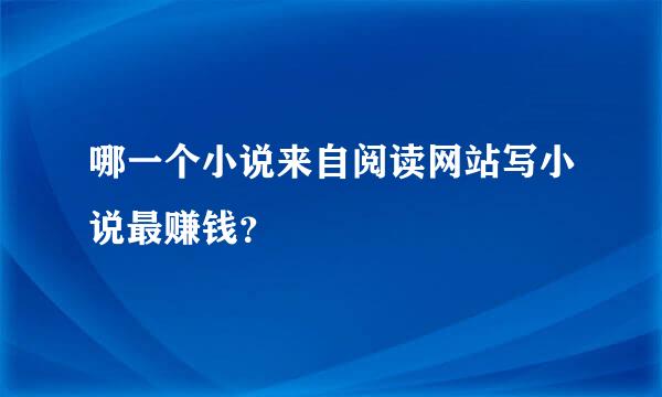 哪一个小说来自阅读网站写小说最赚钱？