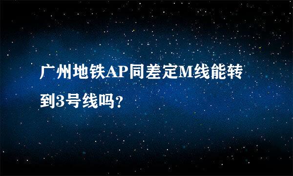 广州地铁AP同差定M线能转到3号线吗？