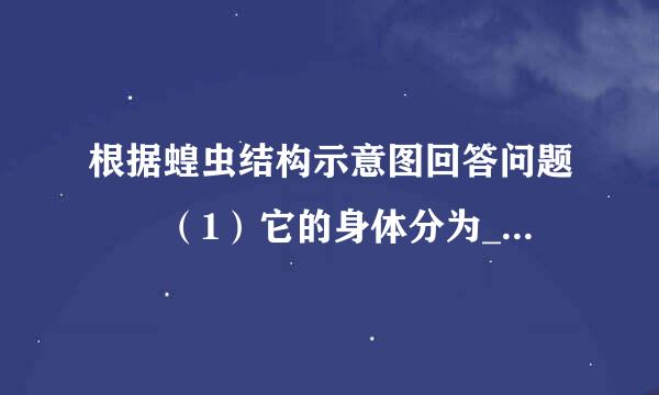 根据蝗虫结构示意图回答问题  （1）它的身体分为__云旧灯商这上____、______、_来自_____．（2）生活在绿草看丛中的蝗虫，它