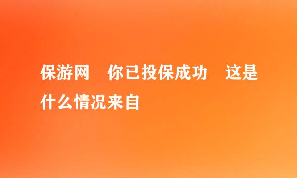 保游网 你已投保成功 这是什么情况来自