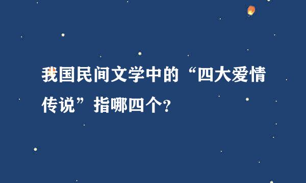 我国民间文学中的“四大爱情传说”指哪四个？