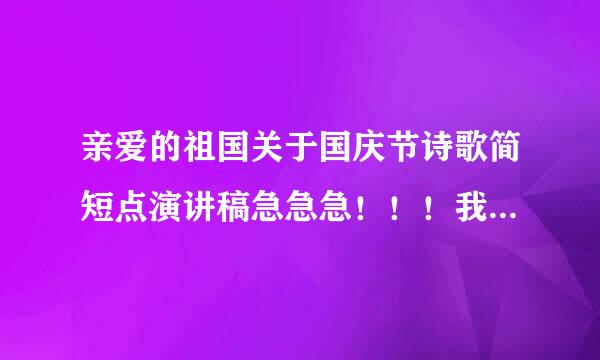 亲爱的祖国关于国庆节诗歌简短点演讲稿急急急！！！我明天就要用