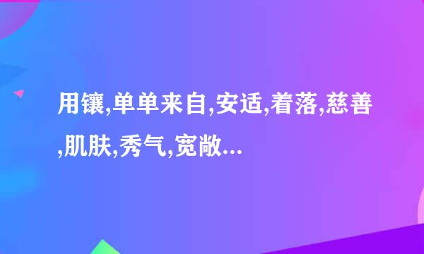 用镶,单单来自,安适,着落,慈善,肌肤,秀气,宽敞,储蓄,澄清,空灵,地摊造句