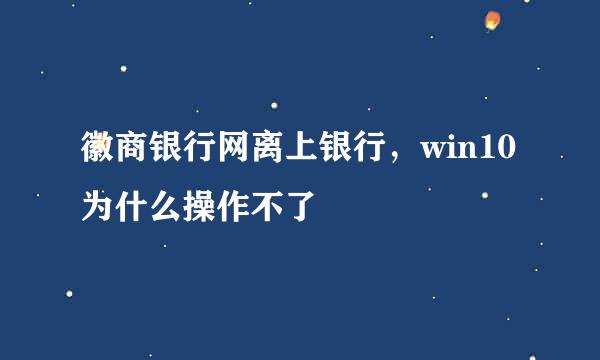 徽商银行网离上银行，win10为什么操作不了