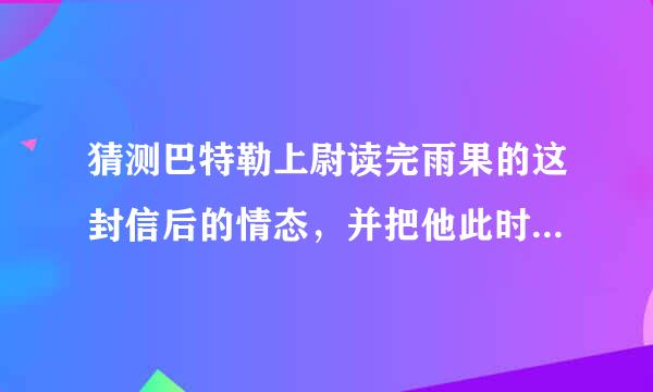 猜测巴特勒上尉读完雨果的这封信后的情态，并把他此时的动作、心来自理、神情等描写下来，练祖今难台讨只字数200字左右亮