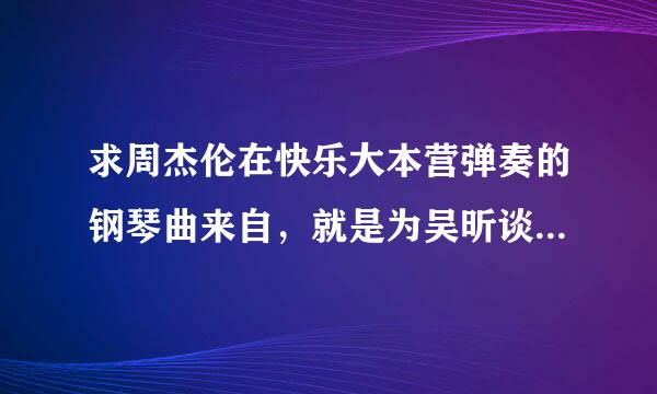 求周杰伦在快乐大本营弹奏的钢琴曲来自，就是为吴昕谈的那个像水流一样的。