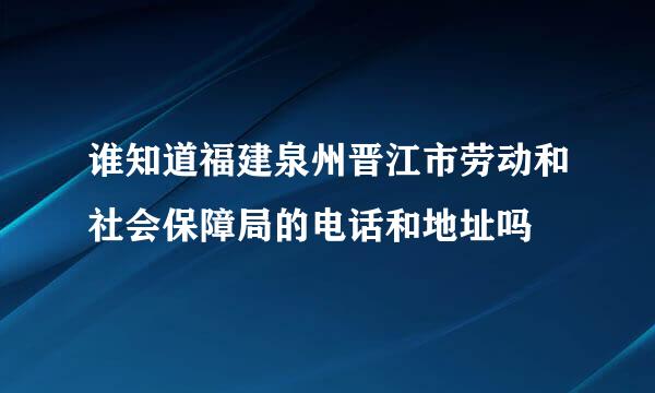 谁知道福建泉州晋江市劳动和社会保障局的电话和地址吗